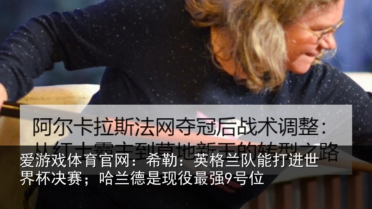 爱游戏体育官网:希勒:英格兰队能打进世界杯决赛;哈兰德是现役最强9号位