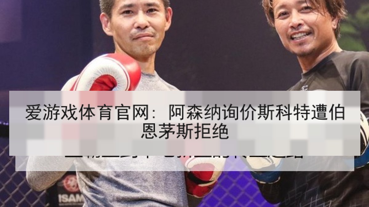 爱游戏体育官网: 阿森纳询价斯科特遭伯恩茅斯拒绝 爱游戏体育官网: 阿森纳询价斯科特遭伯恩茅斯拒绝