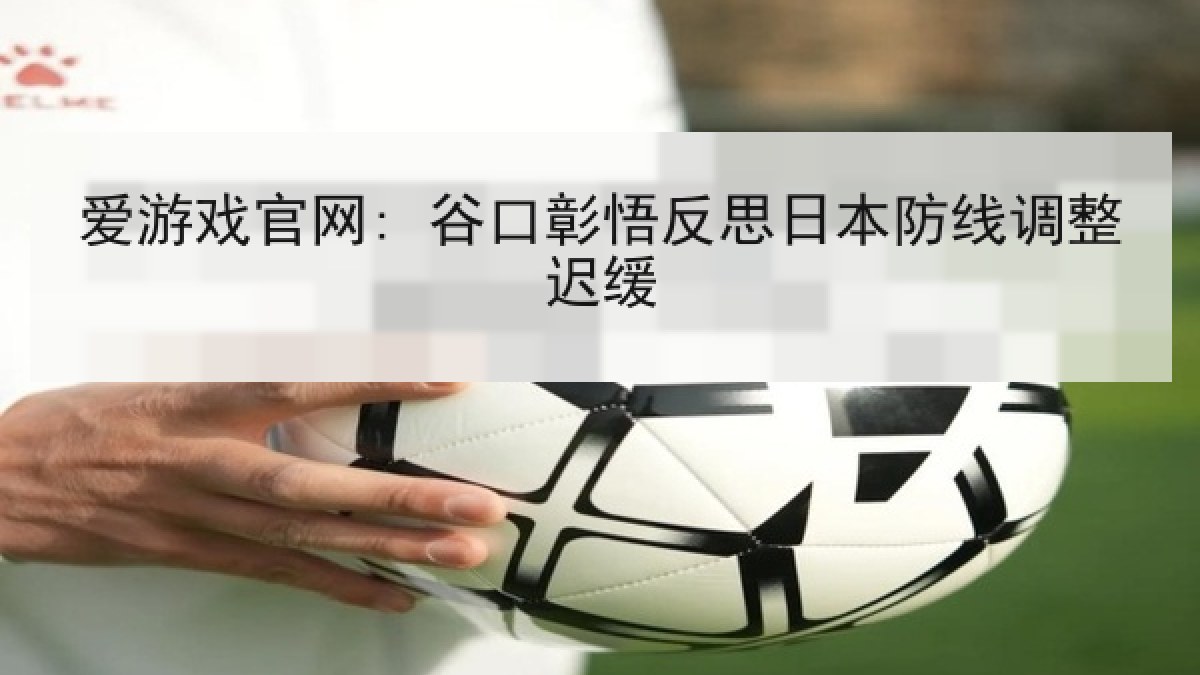爱游戏官网: 谷口彰悟反思日本防线调整迟缓