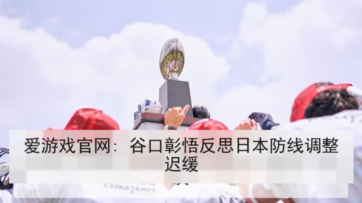 爱游戏官网: 谷口彰悟反思日本防线调整迟缓