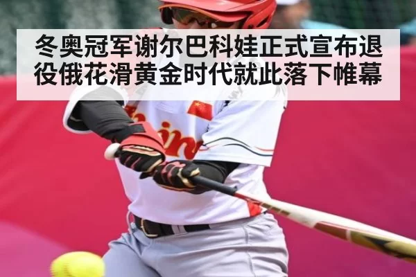 冬奥冠军谢尔巴科娃正式宣布退役俄花滑黄金时代就此落下帷幕
