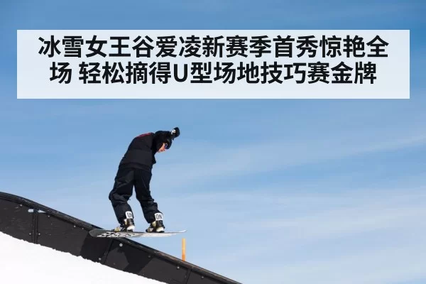 冰雪女王谷爱凌新赛季首秀惊艳全场 轻松摘得U型场地技巧赛金牌