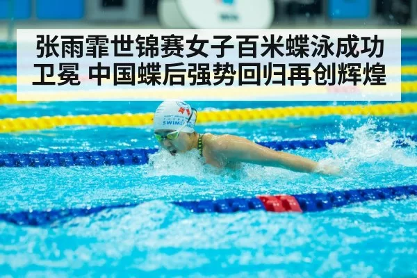 张雨霏世锦赛女子百米蝶泳成功卫冕 中国蝶后强势回归再创辉煌