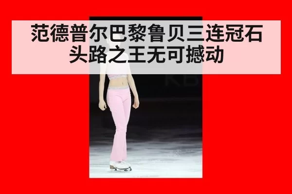 范德普尔巴黎鲁贝三连冠石头路之王无可撼动