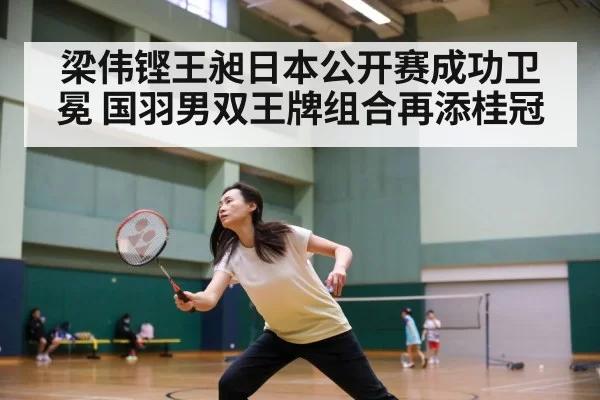 梁伟铿王昶日本公开赛成功卫冕 国羽男双王牌组合再添桂冠