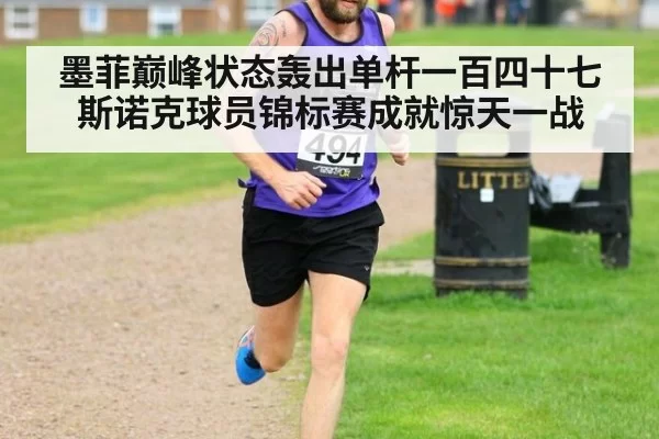 墨菲巅峰状态轰出单杆一百四十七斯诺克球员锦标赛成就惊天一战